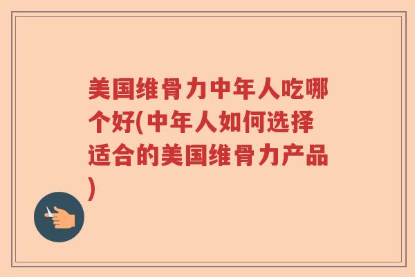 美国维骨力中年人吃哪个好(中年人如何选择适合的美国维骨力产品)