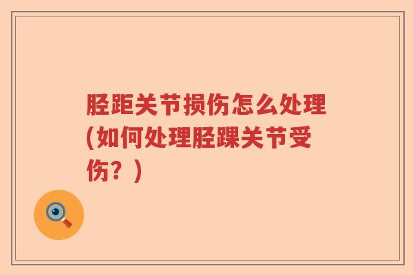 胫距关节损伤怎么处理(如何处理胫踝关节受伤?) 胫距关节损伤怎么处理(如何处理胫踝关节受伤?)