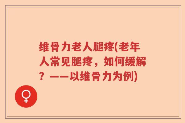 维骨力老人腿疼(老年人常见腿疼,如何缓解?——以维骨力为例) 维骨力老人腿疼(老年人常见腿疼,如何缓解?——以维骨力为例)