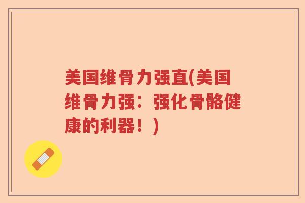 美国维骨力强直(美国维骨力强:强化骨骼健康的利器!) 美国维骨力强直(美国维骨力强:强化骨骼健康的利器!)