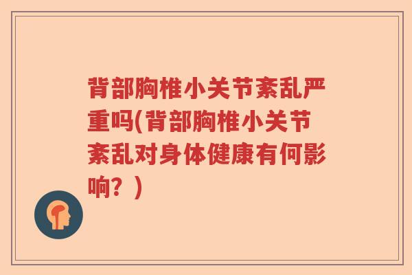 背部胸椎小关节紊乱严重吗(背部胸椎小关节紊乱对身体健康有何影响?) 背部胸椎小关节紊乱严重吗(背部胸椎小关节紊乱对身体健康有何影响?)