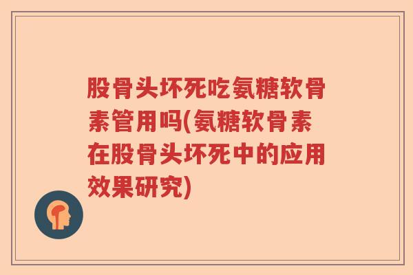 股骨头坏死吃氨糖软骨素管用吗(氨糖软骨素在股骨头坏死中的应用效果研究)