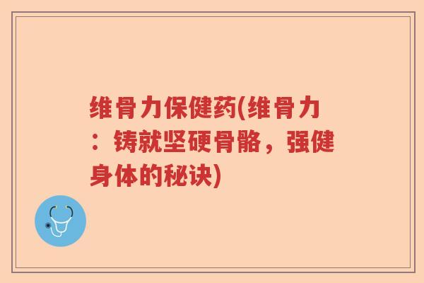 维骨力保健药(维骨力：铸就坚硬骨骼，强健身体的秘诀)