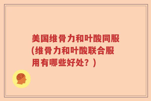 美国维骨力和叶酸同服(维骨力和叶酸联合服用有哪些好处？)