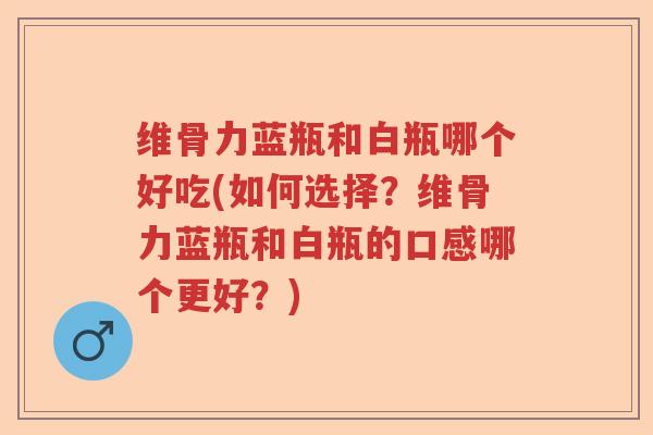 维骨力蓝瓶和白瓶哪个好吃(如何选择？维骨力蓝瓶和白瓶的口感哪个更好？)