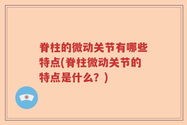 脊柱的微动关节有哪些特点(脊柱微动关节的特点是什么?) 脊柱的微动关节有哪些特点(脊柱微动关节的特点是什么?)