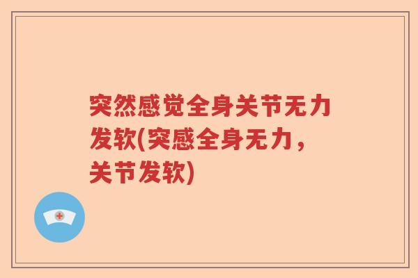 突然感觉全身关节无力发软(突感全身无力,关节发软) 突然感觉全身关节无力发软(突感全身无力,关节发软)