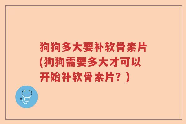 狗狗多大要补软骨素片(狗狗需要多大才可以开始补软骨素片？)