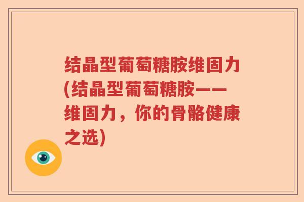 结晶型葡萄糖胺维固力(结晶型葡萄糖胺——维固力,你的骨骼健康之选) 结晶型葡萄糖胺维固力(结晶型葡萄糖胺——维固力,你的骨骼健康之选)