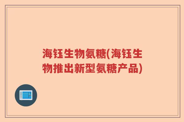 海钰生物氨糖(海钰生物推出新型氨糖产品) 海钰生物氨糖(海钰生物推出新型氨糖产品)