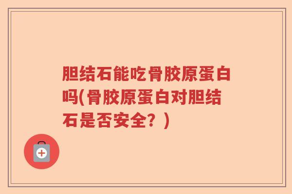 胆结石能吃骨胶原蛋白吗(骨胶原蛋白对胆结石是否安全?) 胆结石能吃骨胶原蛋白吗(骨胶原蛋白对胆结石是否安全?)