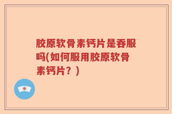 胶原软骨素钙片是吞服吗(如何服用胶原软骨素钙片?) 胶原软骨素钙片是吞服吗(如何服用胶原软骨素钙片?)