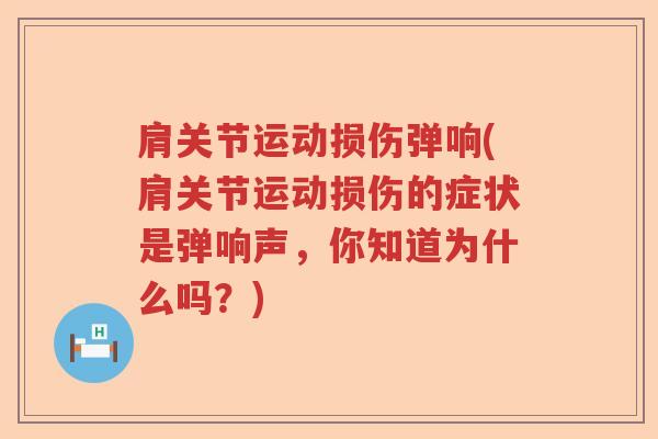 肩关节运动损伤弹响(肩关节运动损伤的症状是弹响声，你知道为什么吗？)
