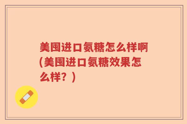 美囤进口氨糖怎么样啊(美囤进口氨糖效果怎么样?) 美囤进口氨糖怎么样啊(美囤进口氨糖效果怎么样?)