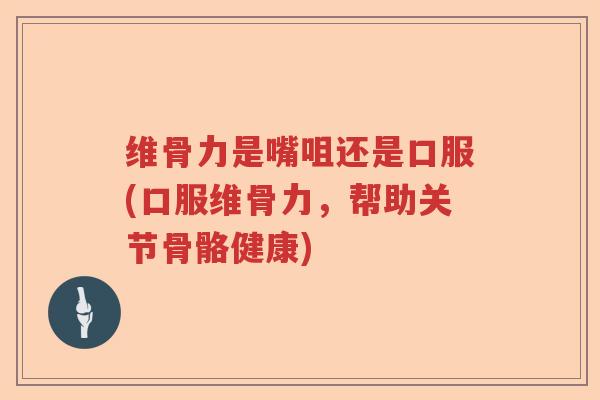 维骨力是嘴咀还是口服(口服维骨力，帮助关节骨骼健康)