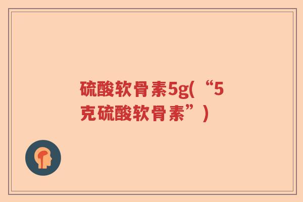 硫酸软骨素5g(“5克硫酸软骨素”)