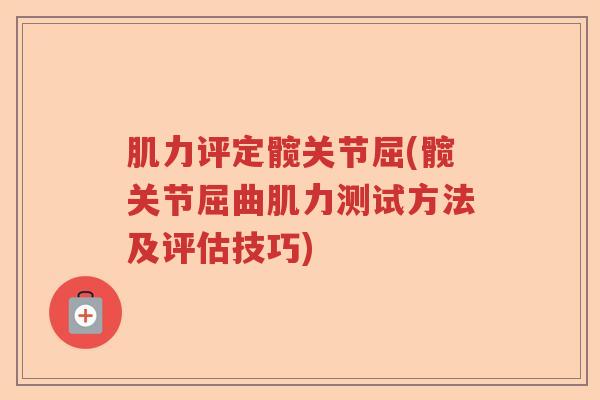 肌力评定髋关节屈(髋关节屈曲肌力测试方法及评估技巧) 肌力评定髋关节屈(髋关节屈曲肌力测试方法及评估技巧)
