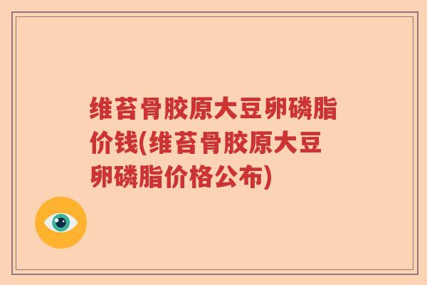 维苔骨胶原大豆卵磷脂价钱(维苔骨胶原大豆卵磷脂价格公布) 维苔骨胶原大豆卵磷脂价钱(维苔骨胶原大豆卵磷脂价格公布)