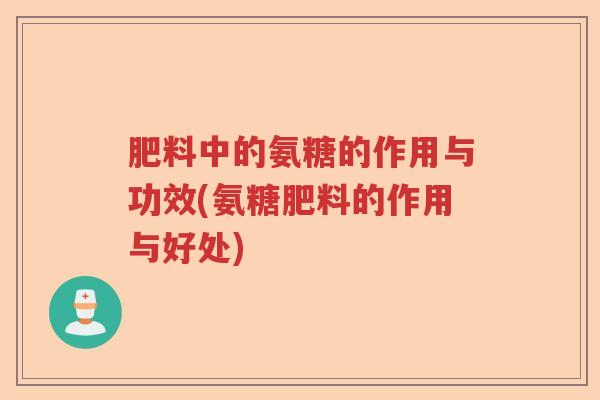 肥料中的氨糖的作用与功效(氨糖肥料的作用与好处) 肥料中的氨糖的作用与功效(氨糖肥料的作用与好处)