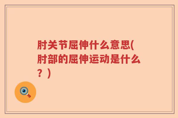 肘关节屈伸什么意思(肘部的屈伸运动是什么?) 肘关节屈伸什么意思(肘部的屈伸运动是什么?)