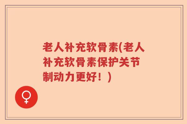 老人补充软骨素(老人补充软骨素保护关节 制动力更好!) 老人补充软骨素(老人补充软骨素保护关节 制动力更好!)