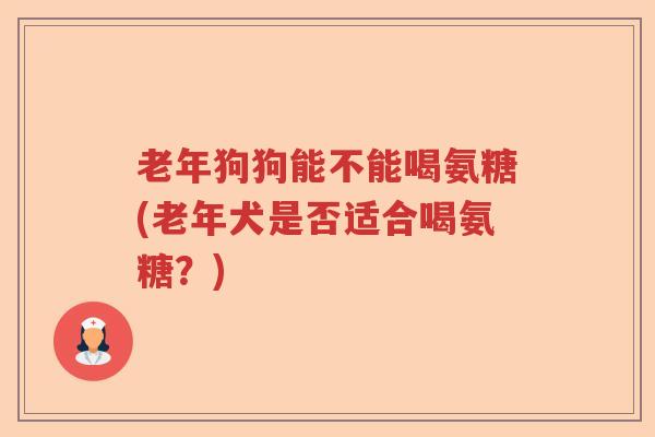 老年狗狗能不能喝氨糖(老年犬是否适合喝氨糖？)