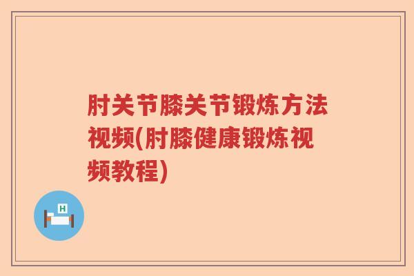 肘关节膝关节锻炼方法视频(肘膝健康锻炼视频教程) 肘关节膝关节锻炼方法视频(肘膝健康锻炼视频教程)