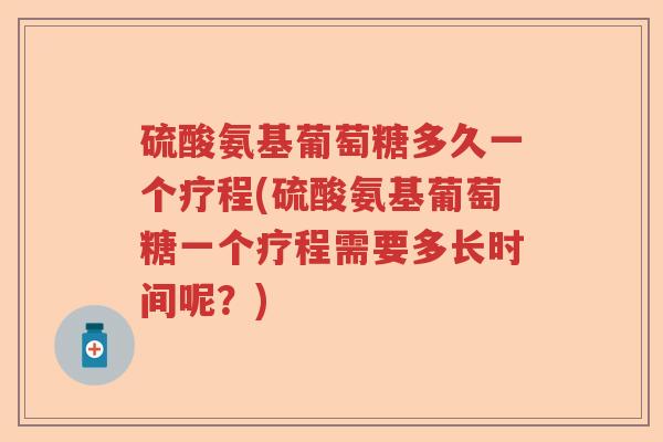 硫酸氨基葡萄糖多久一个疗程(硫酸氨基葡萄糖一个疗程需要多长时间呢？)