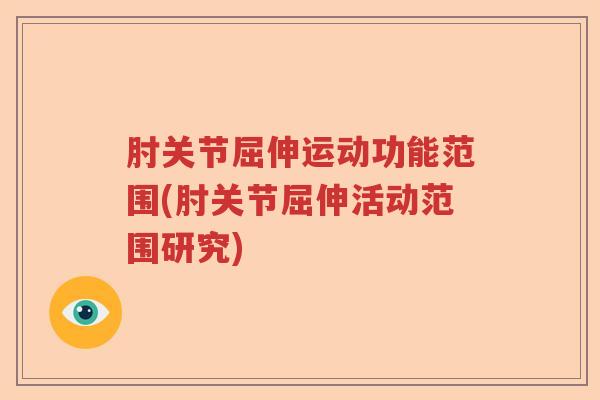 肘关节屈伸运动功能范围(肘关节屈伸活动范围研究) 肘关节屈伸运动功能范围(肘关节屈伸活动范围研究)