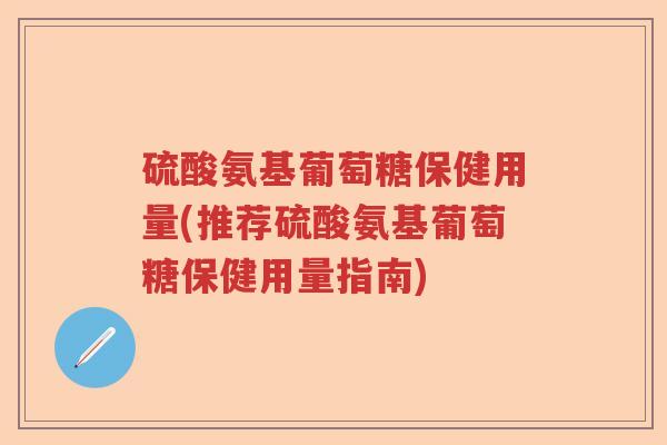 硫酸氨基葡萄糖保健用量(推荐硫酸氨基葡萄糖保健用量指南)