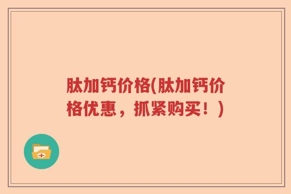 肽加钙价格(肽加钙价格优惠,抓紧购买!) 肽加钙价格(肽加钙价格优惠,抓紧购买!)