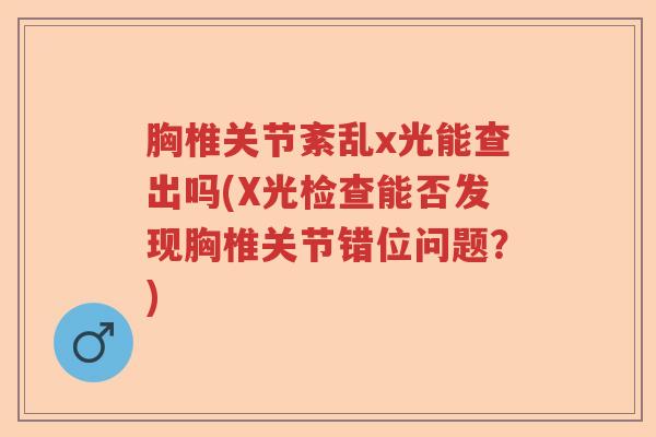 胸椎关节紊乱x光能查出吗(X光检查能否发现胸椎关节错位问题?) 胸椎关节紊乱x光能查出吗(X光检查能否发现胸椎关节错位问题?)