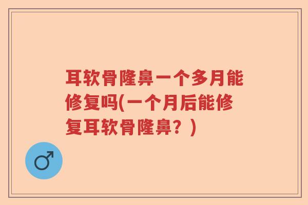 耳软骨隆鼻一个多月能修复吗(一个月后能修复耳软骨隆鼻？)