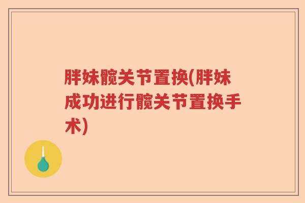 胖妹髋关节置换(胖妹成功进行髋关节置换手术) 胖妹髋关节置换(胖妹成功进行髋关节置换手术)