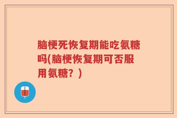 脑梗死恢复期能吃氨糖吗(脑梗恢复期可否服用氨糖？)