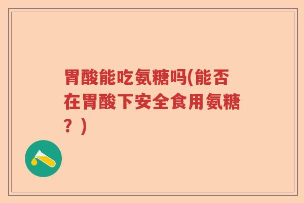 胃酸能吃氨糖吗(能否在胃酸下安全食用氨糖?) 胃酸能吃氨糖吗(能否在胃酸下安全食用氨糖?)
