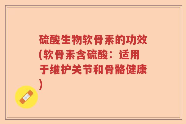 硫酸生物软骨素的功效(软骨素含硫酸：适用于维护关节和骨骼健康)