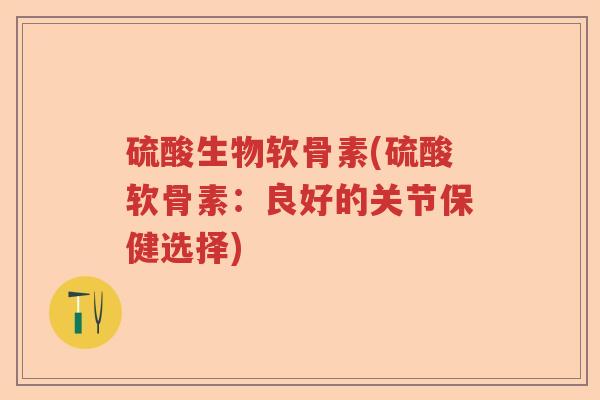 硫酸生物软骨素(硫酸软骨素:良好的关节保健选择) 硫酸生物软骨素(硫酸软骨素:良好的关节保健选择)