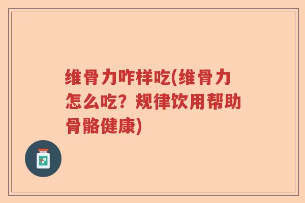 维骨力咋样吃(维骨力怎么吃?规律饮用帮助骨骼健康) 维骨力咋样吃(维骨力怎么吃?规律饮用帮助骨骼健康)