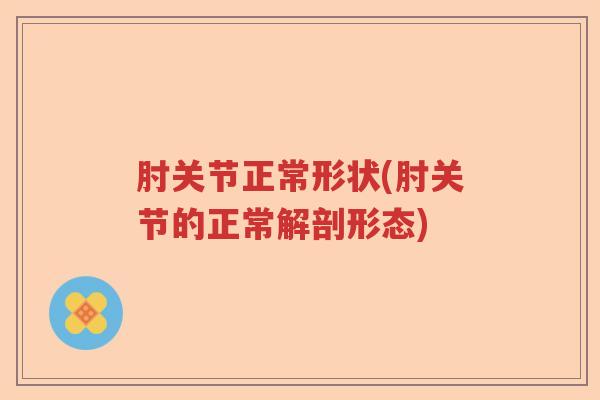 肘关节正常形状(肘关节的正常解剖形态) 肘关节正常形状(肘关节的正常解剖形态)