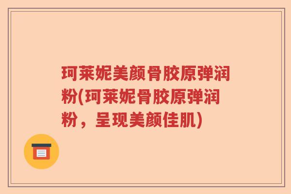 珂莱妮美颜骨胶原弹润粉(珂莱妮骨胶原弹润粉,呈现美颜佳肌) 珂莱妮美颜骨胶原弹润粉(珂莱妮骨胶原弹润粉,呈现美颜佳肌)