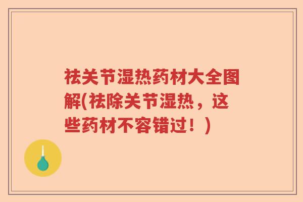 祛关节湿热药材大全图解(祛除关节湿热,这些药材不容错过!) 祛关节湿热药材大全图解(祛除关节湿热,这些药材不容错过!)