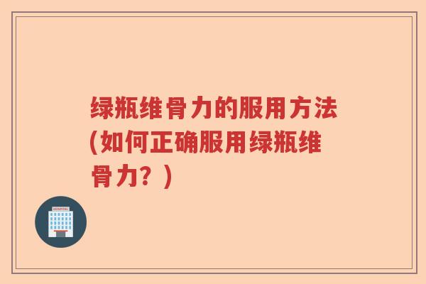 绿瓶维骨力的服用方法(如何正确服用绿瓶维骨力?) 绿瓶维骨力的服用方法(如何正确服用绿瓶维骨力?)