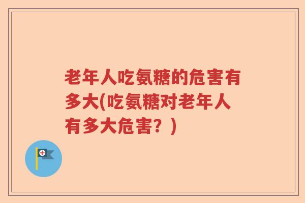 老年人吃氨糖的危害有多大(吃氨糖对老年人有多大危害？)