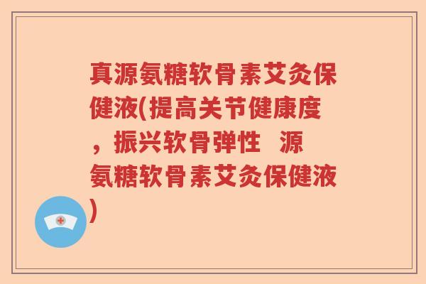 真源氨糖软骨素艾灸保健液(提高关节健康度，振兴软骨弹性  源氨糖软骨素艾灸保健液)
