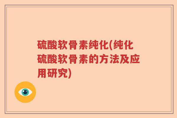 硫酸软骨素纯化(纯化硫酸软骨素的方法及应用研究)