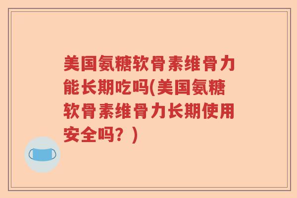 美国氨糖软骨素维骨力能长期吃吗(美国氨糖软骨素维骨力长期使用安全吗?) 美国氨糖软骨素维骨力能长期吃吗(美国氨糖软骨素维骨力长期使用安全吗?)