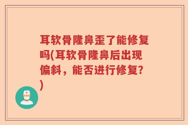 耳软骨隆鼻歪了能修复吗(耳软骨隆鼻后出现偏斜,能否进行修复?) 耳软骨隆鼻歪了能修复吗(耳软骨隆鼻后出现偏斜,能否进行修复?)