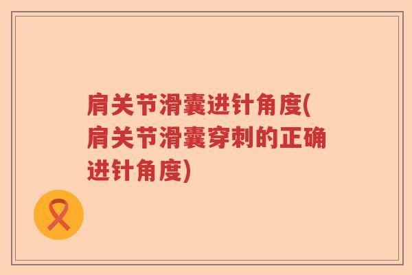 肩关节滑囊进针角度(肩关节滑囊穿刺的正确进针角度)