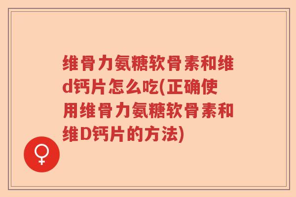 维骨力氨糖软骨素和维d钙片怎么吃(正确使用维骨力氨糖软骨素和维D钙片的方法) 维骨力氨糖软骨素和维d钙片怎么吃(正确使用维骨力氨糖软骨素和维D钙片的方法)